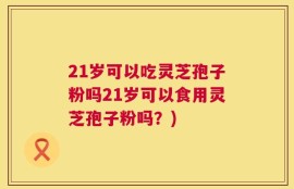 21岁可以吃灵芝孢子粉吗21岁可以食用灵芝孢子粉吗？)