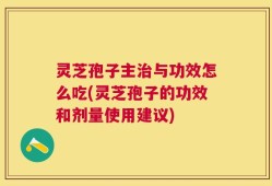 灵芝孢子主治与功效怎么吃(灵芝孢子的功效和剂量使用建议)
