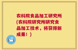 农科院食品加工研究所(农科院研究所研究食品加工技术，将获得新成果！)