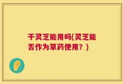 干灵芝能用吗(灵芝能否作为草药使用？)