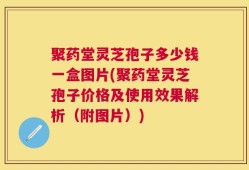 聚药堂灵芝孢子多少钱一盒图片(聚药堂灵芝孢子价格及使用效果解析（附图片）)