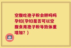 空腹吃孢子粉会胖吗吗孕妇(孕妇是否可以空腹食用孢子粉导致体重增加？)