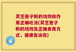 灵芝孢子粉的功效和作用正确吃法(灵芝孢子粉的功效及正确食用方式，健康告诉你)