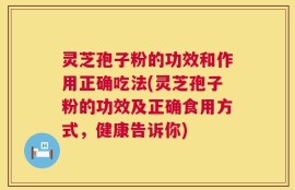灵芝孢子粉的功效和作用正确吃法(灵芝孢子粉的功效及正确食用方式，健康告诉你)