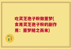 吃灵芝孢子粉做噩梦(食用灵芝孢子粉的副作用：噩梦随之而来)