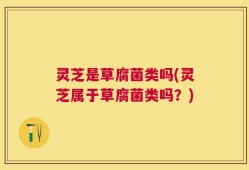 灵芝是草腐菌类吗(灵芝属于草腐菌类吗？)