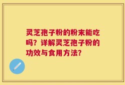 灵芝孢子粉的粉末能吃吗？详解灵芝孢子粉的功效与食用方法？