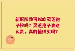 新冠阳性可以吃灵芝孢子粉吗？灵芝孢子油这么贵，真的值得买吗？