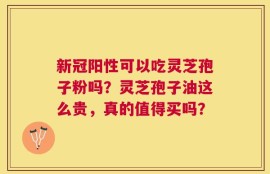 新冠阳性可以吃灵芝孢子粉吗？灵芝孢子油这么贵，真的值得买吗？