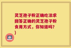 灵芝孢子粉正确吃法求回答正确的灵芝孢子粉食用方式，你知道吗？)