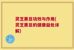灵芝黑豆功效与作用(灵芝黑豆的健康益处详解)