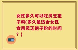 女性多久可以吃灵芝孢子粉(多久是适合女性食用灵芝孢子粉的时间？)