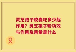 灵芝孢子胶囊吃多少起作用？灵芝孢子粉功效与作用及用量是什么