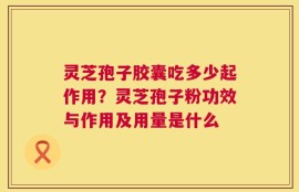 灵芝孢子胶囊吃多少起作用？灵芝孢子粉功效与作用及用量是什么
