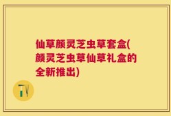 仙草颜灵芝虫草套盒(颜灵芝虫草仙草礼盒的全新推出)