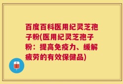 百度百科医用纪灵芝孢子粉(医用纪灵芝孢子粉：提高免疫力、缓解疲劳的有效保健品)