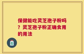保健能吃灵芝孢子粉吗？灵芝孢子粉正确食用的用法