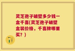 灵芝孢子破壁多少钱一盒千喜(灵芝孢子破壁盒装价格，千喜牌哪里买？)
