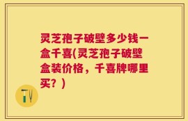 灵芝孢子破壁多少钱一盒千喜(灵芝孢子破壁盒装价格，千喜牌哪里买？)