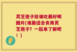 灵芝孢子给谁吃最好呢图片(谁最适合食用灵芝孢子？一起来了解吧！)
