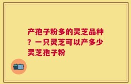 产孢子粉多的灵芝品种？一只灵芝可以产多少灵芝孢子粉