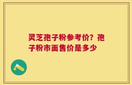 灵芝孢子粉参考价？孢子粉市面售价是多少