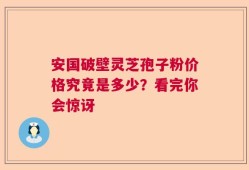 安国破壁灵芝孢子粉价格究竟是多少？看完你会惊讶