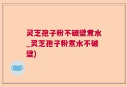 灵芝孢子粉不破壁煮水_灵芝孢子粉煮水不破壁)