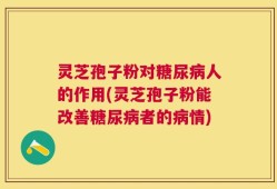 灵芝孢子粉对糖尿病人的作用(灵芝孢子粉能改善糖尿病者的病情)