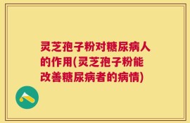 灵芝孢子粉对糖尿病人的作用(灵芝孢子粉能改善糖尿病者的病情)