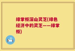 绿掌柜深山灵芝(绿色经济中的灵芝——绿掌柜)