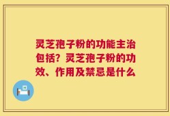 灵芝孢子粉的功能主治包括？灵芝孢子粉的功效、作用及禁忌是什么