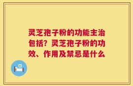 灵芝孢子粉的功能主治包括？灵芝孢子粉的功效、作用及禁忌是什么