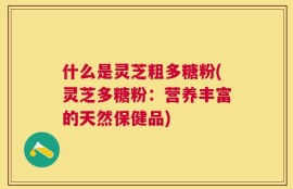 什么是灵芝粗多糖粉(灵芝多糖粉：营养丰富的天然保健品)
