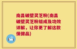 南昌破壁灵芝粉(南昌破壁灵芝粉组成及功效详解，让你更了解这款保健品)