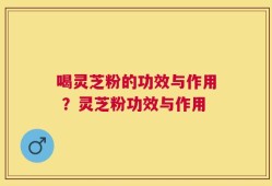 喝灵芝粉的功效与作用 ？灵芝粉功效与作用