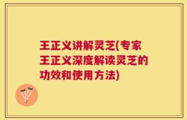 王正义讲解灵芝(专家王正义深度解读灵芝的功效和使用方法)
