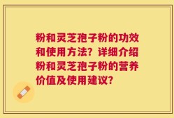 粉和灵芝孢子粉的功效和使用方法？详细介绍粉和灵芝孢子粉的营养价值及使用建议？