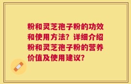 粉和灵芝孢子粉的功效和使用方法？详细介绍粉和灵芝孢子粉的营养价值及使用建议？