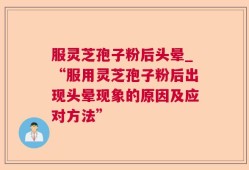 服灵芝孢子粉后头晕_“服用灵芝孢子粉后出现头晕现象的原因及应对方法”