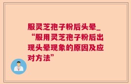 服灵芝孢子粉后头晕_“服用灵芝孢子粉后出现头晕现象的原因及应对方法”