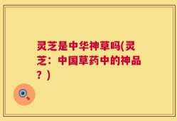 灵芝是中华神草吗(灵芝：中国草药中的神品？)
