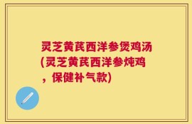 灵芝黄芪西洋参煲鸡汤(灵芝黄芪西洋参炖鸡，保健补气款)