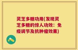灵芝多糖功用(发现灵芝多糖的惊人功效：免疫调节及抗肿瘤效果)
