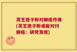 灵芝孢子粉对肺癌作用(灵芝孢子粉或能对付肺癌：研究发现)