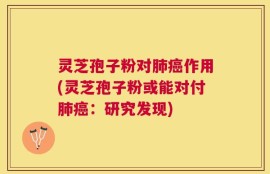 灵芝孢子粉对肺癌作用(灵芝孢子粉或能对付肺癌：研究发现)