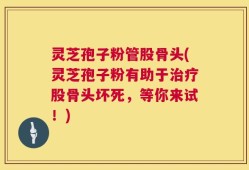 灵芝孢子粉管股骨头(灵芝孢子粉有助于治疗股骨头坏死，等你来试！)