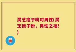 灵芝孢子粉对男性(灵芝孢子粉，男性之福!)