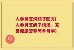人参灵芝炖鸽子配方(人参灵芝鸽子炖汤，家常健康营养简单易学)
