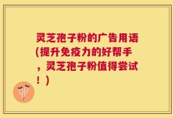 灵芝孢子粉的广告用语(提升免疫力的好帮手，灵芝孢子粉值得尝试！)